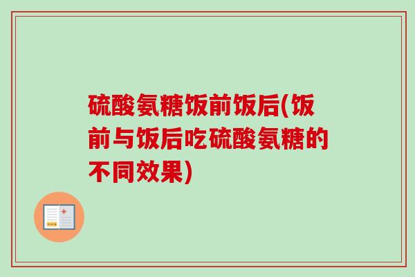 硫酸氨糖饭前饭后(饭前与饭后吃硫酸氨糖的不同效果)