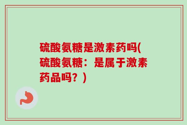 硫酸氨糖是激素药吗(硫酸氨糖：是属于激素药品吗？)