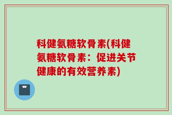 科健氨糖软骨素(科健氨糖软骨素：促进关节健康的有效营养素)
