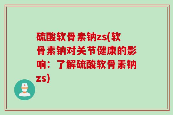 硫酸软骨素钠zs(软骨素钠对关节健康的影响：了解硫酸软骨素钠zs)