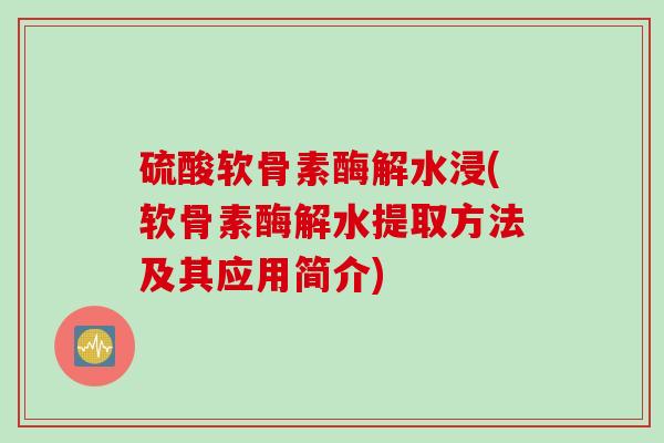 硫酸软骨素酶解水浸(软骨素酶解水提取方法及其应用简介)