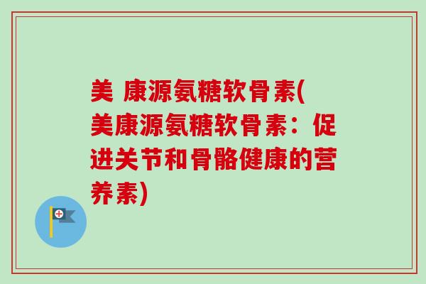 美 康源氨糖软骨素(美康源氨糖软骨素：促进关节和骨骼健康的营养素)