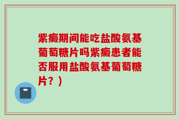 紫癜期间能吃盐酸氨基葡萄糖片吗紫癜患者能否服用盐酸氨基葡萄糖片?) 紫癜期间能吃盐酸氨基葡萄糖片吗紫癜患者能否服用盐酸氨基葡萄糖片?)