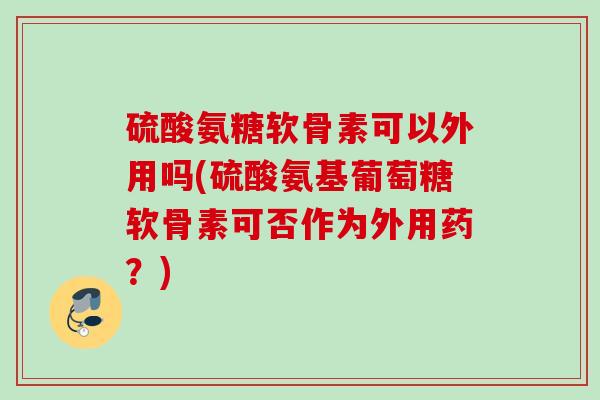 硫酸氨糖软骨素可以外用吗(硫酸氨基葡萄糖软骨素可否作为外用药？)