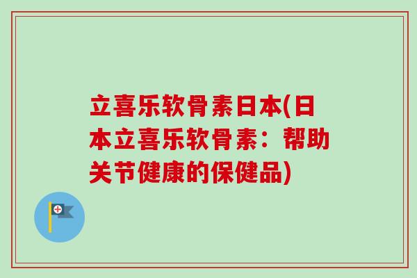 立喜乐软骨素日本(日本立喜乐软骨素：帮助关节健康的保健品)