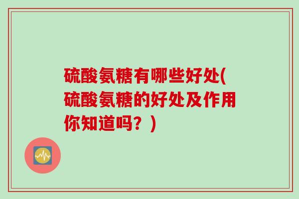 硫酸氨糖有哪些好处(硫酸氨糖的好处及作用你知道吗？)