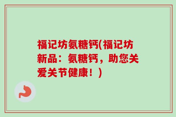 福记坊氨糖钙(福记坊新品：氨糖钙，助您关爱关节健康！)