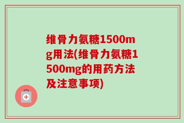 维骨力氨糖1500mg用法(维骨力氨糖1500mg的用药方法及注意事项) 维骨力氨糖1500mg用法(维骨力氨糖1500mg的用药方法及注意事项)