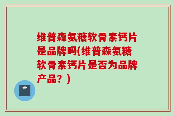 维普森氨糖软骨素钙片是品牌吗(维普森氨糖软骨素钙片是否为品牌产品?) 维普森氨糖软骨素钙片是品牌吗(维普森氨糖软骨素钙片是否为品牌产品?)