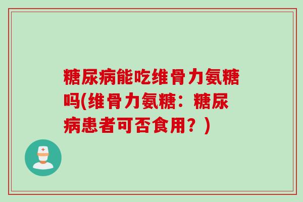 糖尿病能吃维骨力氨糖吗(维骨力氨糖：糖尿病患者可否食用？)