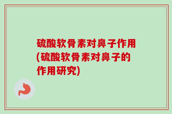 硫酸软骨素对鼻子作用(硫酸软骨素对鼻子的作用研究)