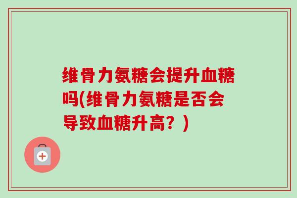 维骨力氨糖会提升血糖吗(维骨力氨糖是否会导致血糖升高？)