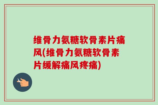 维骨力氨糖软骨素片痛风(维骨力氨糖软骨素片缓解痛风疼痛)