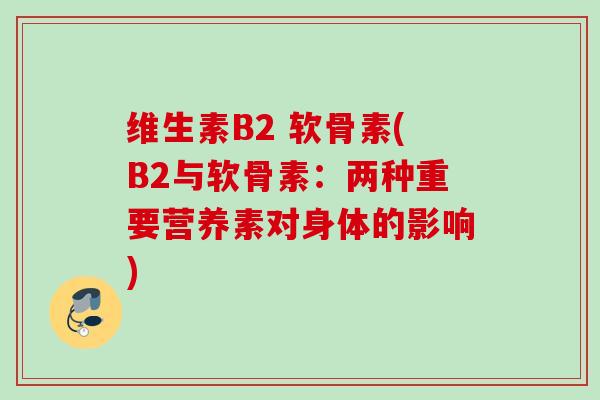 维生素B2 软骨素(B2与软骨素：两种重要营养素对身体的影响)