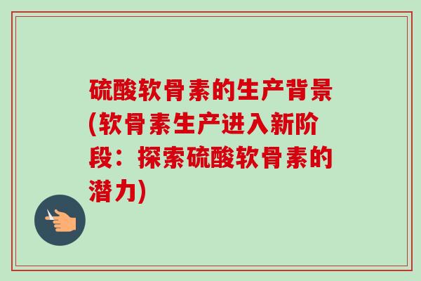 硫酸软骨素的生产背景(软骨素生产进入新阶段：探索硫酸软骨素的潜力)