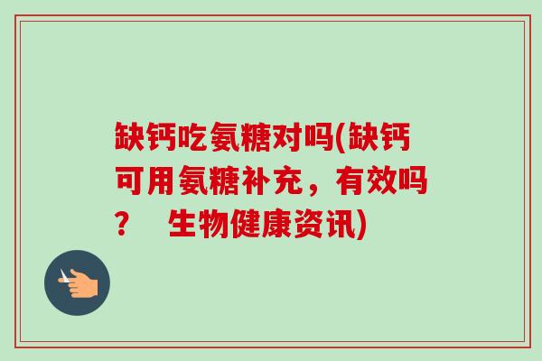 缺钙吃氨糖对吗(缺钙可用氨糖补充，有效吗？  生物健康资讯)