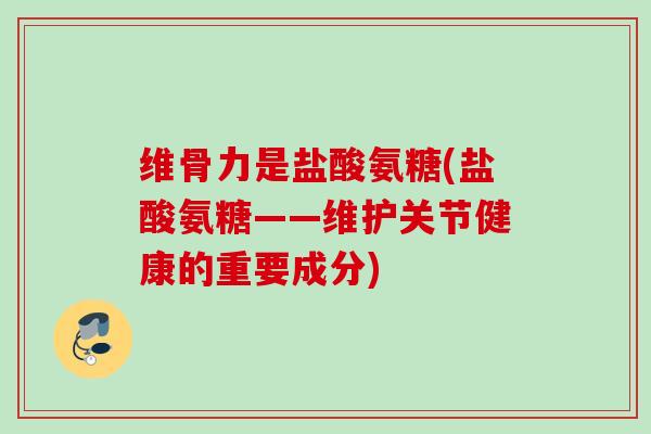 维骨力是盐酸氨糖(盐酸氨糖——维护关节健康的重要成分)