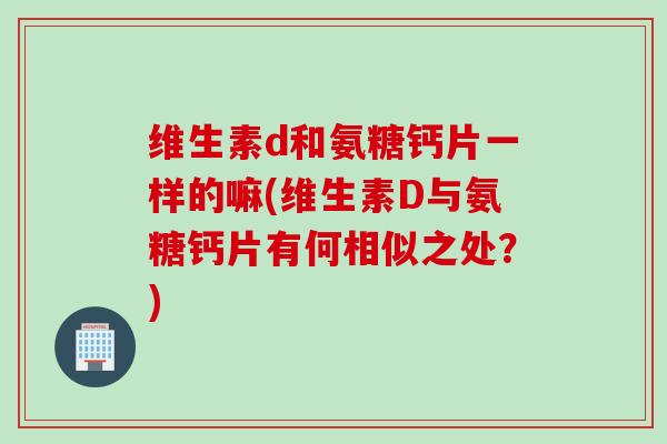 维生素d和氨糖钙片一样的嘛(维生素D与氨糖钙片有何相似之处？)