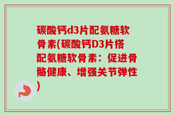 碳酸钙d3片配氨糖软骨素(碳酸钙D3片搭配氨糖软骨素：促进骨骼健康、增强关节弹性)