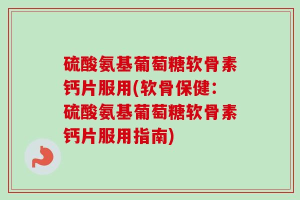 硫酸氨基葡萄糖软骨素钙片服用(软骨保健：硫酸氨基葡萄糖软骨素钙片服用指南)
