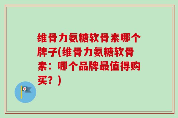 维骨力氨糖软骨素哪个牌子(维骨力氨糖软骨素：哪个品牌最值得购买？)