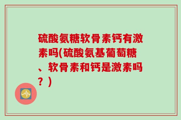 硫酸氨糖软骨素钙有激素吗(硫酸氨基葡萄糖、软骨素和钙是激素吗？)