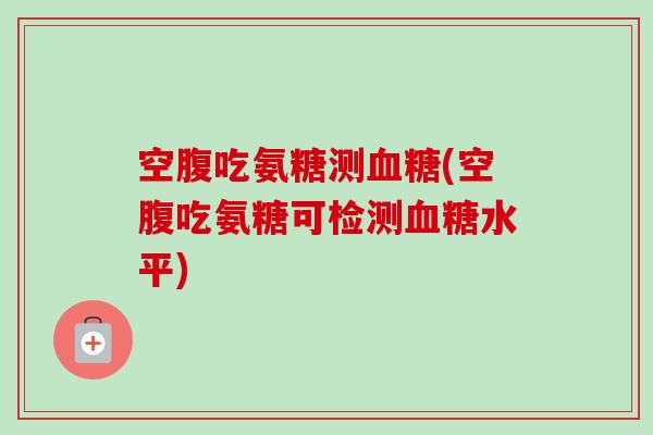 空腹吃氨糖测血糖(空腹吃氨糖可检测血糖水平)
