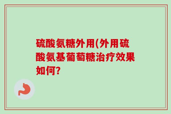 硫酸氨糖外用(外用硫酸氨基葡萄糖治疗效果如何？