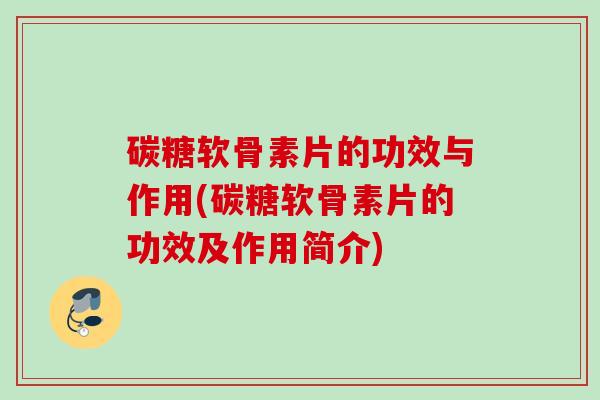 碳糖软骨素片的功效与作用(碳糖软骨素片的功效及作用简介)