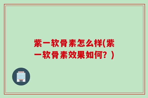 紫一软骨素怎么样(紫一软骨素效果如何？)
