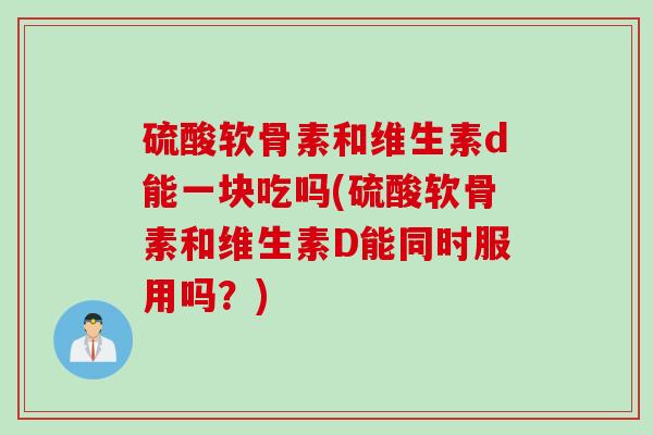 硫酸软骨素和维生素d能一块吃吗(硫酸软骨素和维生素D能同时服用吗？)