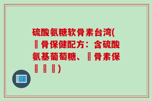 硫酸氨糖软骨素台湾(軟骨保健配方：含硫酸氨基葡萄糖、軟骨素保養關節)