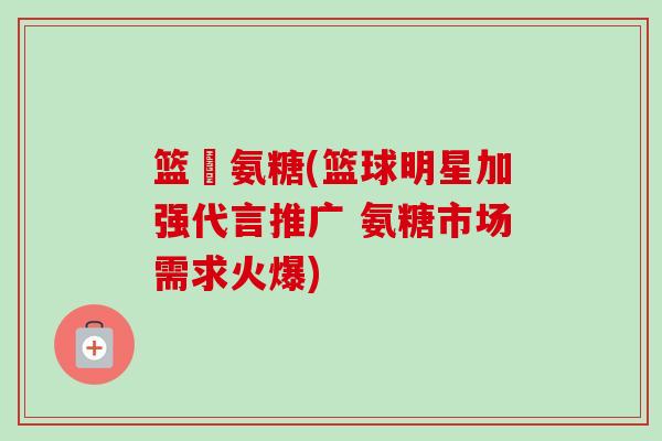 篮塆氨糖(篮球明星加强代言推广 氨糖市场需求火爆)