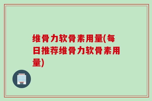 维骨力软骨素用量(每日推荐维骨力软骨素用量)