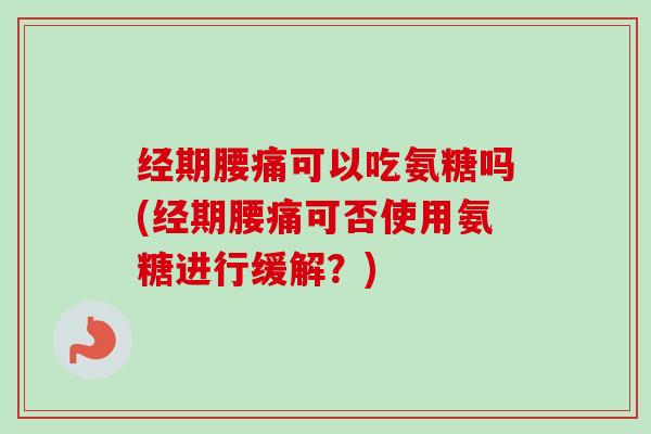 经期腰痛可以吃氨糖吗(经期腰痛可否使用氨糖进行缓解？)