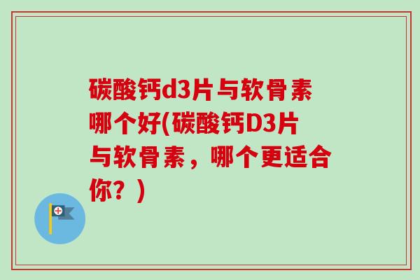 碳酸钙d3片与软骨素哪个好(碳酸钙D3片与软骨素，哪个更适合你？)