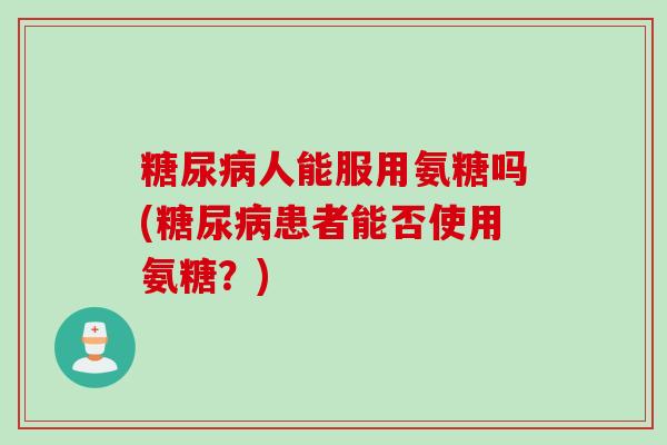 糖尿病人能服用氨糖吗(糖尿病患者能否使用氨糖？)