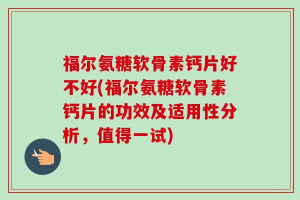 福尔氨糖软骨素钙片好不好(福尔氨糖软骨素钙片的功效及适用性分析，值得一试)