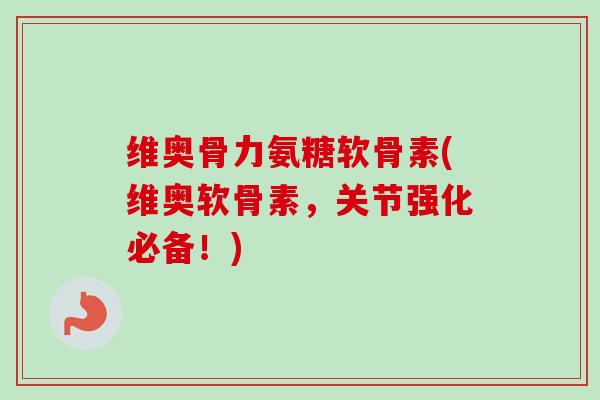 维奥骨力氨糖软骨素(维奥软骨素，关节强化必备！)