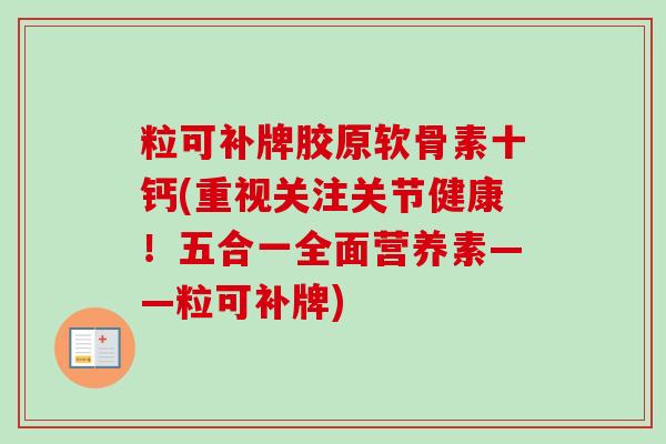 粒可补牌胶原软骨素十钙(重视关注关节健康！五合一全面营养素——粒可补牌)