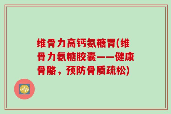 维骨力高钙氨糖胃(维骨力氨糖胶囊——健康骨骼，预防骨质疏松)