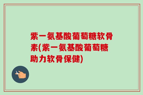 紫一氨基酸葡萄糖软骨素(紫一氨基酸葡萄糖助力软骨保健)