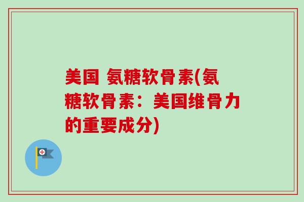 美国 氨糖软骨素(氨糖软骨素：美国维骨力的重要成分)