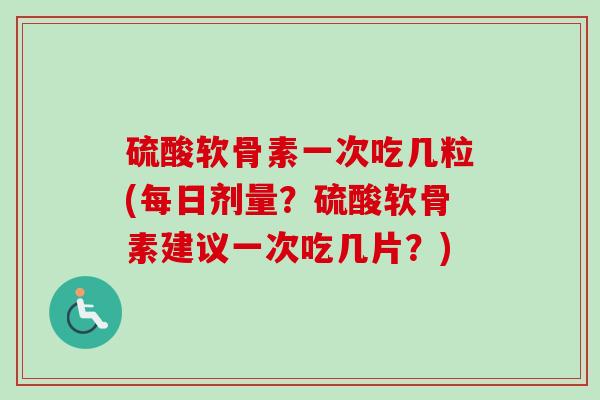 硫酸软骨素一次吃几粒(每日剂量？硫酸软骨素建议一次吃几片？)