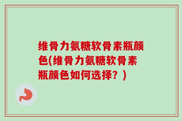 维骨力氨糖软骨素瓶颜色(维骨力氨糖软骨素瓶颜色如何选择？)