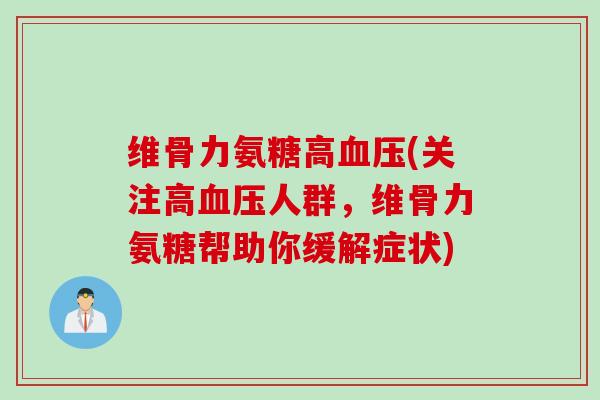 维骨力氨糖高血压(关注高血压人群，维骨力氨糖帮助你缓解症状)