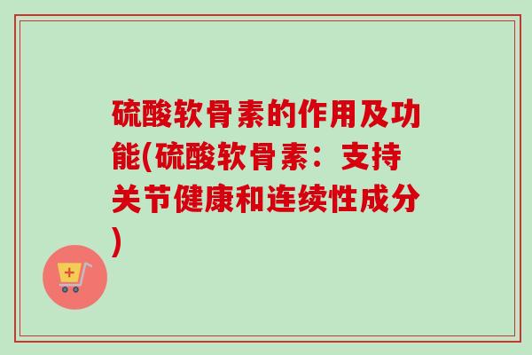硫酸软骨素的作用及功能(硫酸软骨素：支持关节健康和连续性成分)
