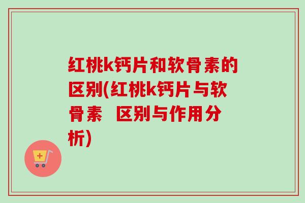红桃k钙片和软骨素的区别(红桃k钙片与软骨素  区别与作用分析)