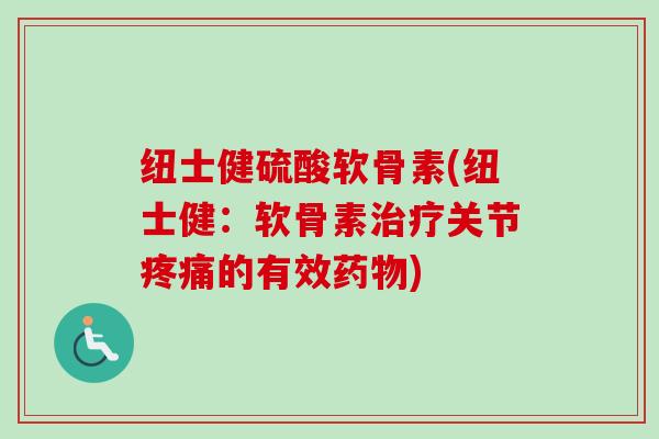 纽士健硫酸软骨素(纽士健：软骨素治疗关节疼痛的有效药物)