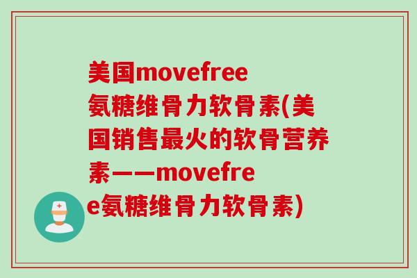 美国movefree氨糖维骨力软骨素(美国销售最火的软骨营养素——movefree氨糖维骨力软骨素)